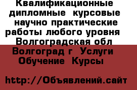 Квалификационные, дипломные, курсовые, научно-практические работы любого уровня, - Волгоградская обл., Волгоград г. Услуги » Обучение. Курсы   